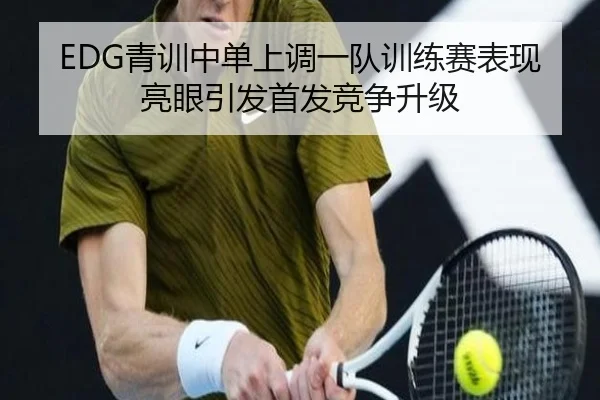 EDG青训中单上调一队训练赛表现亮眼引发首发竞争升级 - 3377Sports
